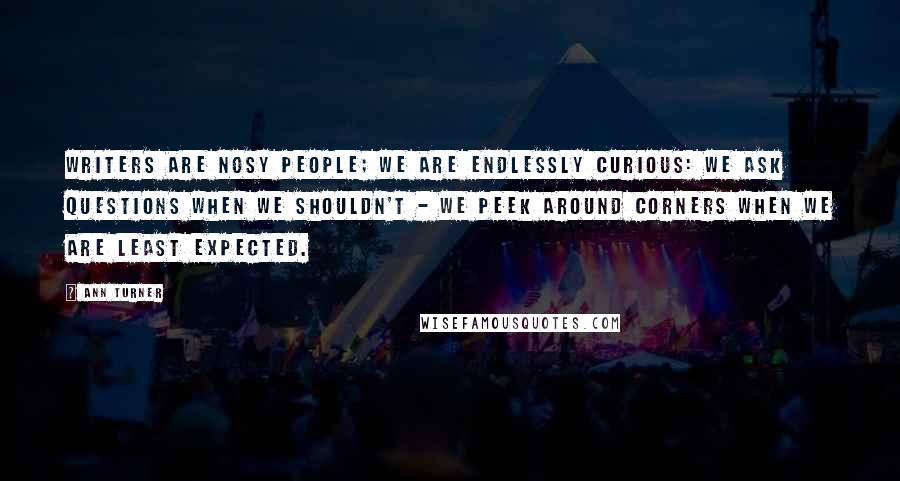 Ann Turner Quotes: Writers are nosy people; we are endlessly curious: we ask questions when we shouldn't - we peek around corners when we are least expected.