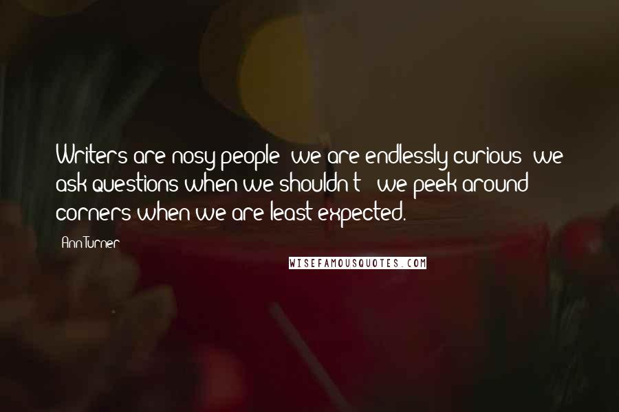 Ann Turner Quotes: Writers are nosy people; we are endlessly curious: we ask questions when we shouldn't - we peek around corners when we are least expected.