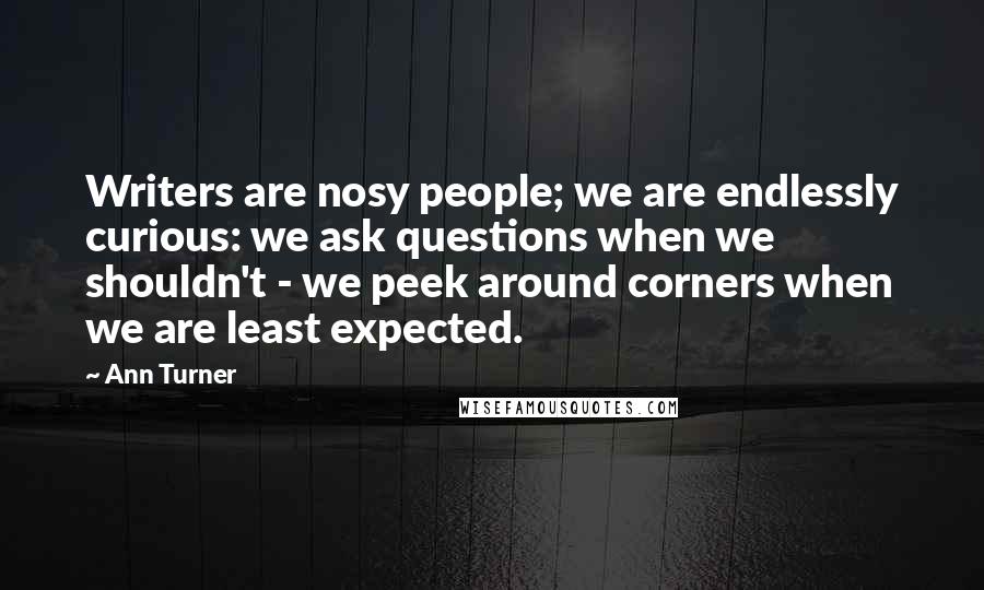 Ann Turner Quotes: Writers are nosy people; we are endlessly curious: we ask questions when we shouldn't - we peek around corners when we are least expected.