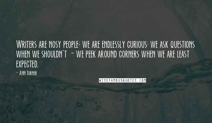 Ann Turner Quotes: Writers are nosy people; we are endlessly curious: we ask questions when we shouldn't - we peek around corners when we are least expected.