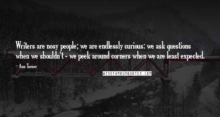 Ann Turner Quotes: Writers are nosy people; we are endlessly curious: we ask questions when we shouldn't - we peek around corners when we are least expected.