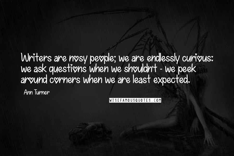 Ann Turner Quotes: Writers are nosy people; we are endlessly curious: we ask questions when we shouldn't - we peek around corners when we are least expected.