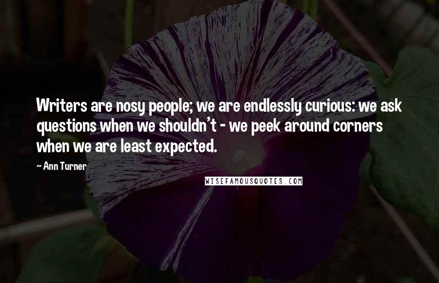 Ann Turner Quotes: Writers are nosy people; we are endlessly curious: we ask questions when we shouldn't - we peek around corners when we are least expected.