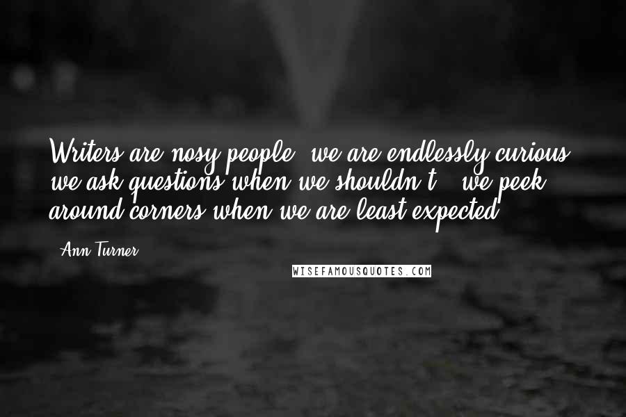 Ann Turner Quotes: Writers are nosy people; we are endlessly curious: we ask questions when we shouldn't - we peek around corners when we are least expected.