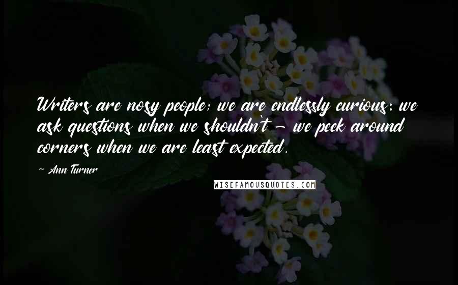 Ann Turner Quotes: Writers are nosy people; we are endlessly curious: we ask questions when we shouldn't - we peek around corners when we are least expected.