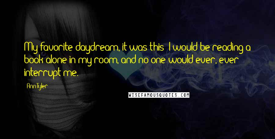 Ann Tyler Quotes: My favorite daydream, it was this: I would be reading a book alone in my room, and no one would ever, ever interrupt me.