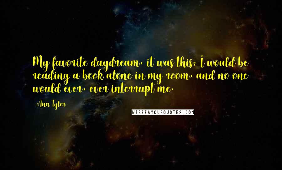 Ann Tyler Quotes: My favorite daydream, it was this: I would be reading a book alone in my room, and no one would ever, ever interrupt me.