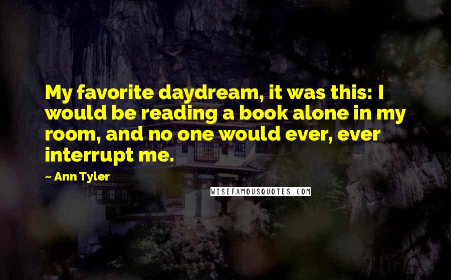 Ann Tyler Quotes: My favorite daydream, it was this: I would be reading a book alone in my room, and no one would ever, ever interrupt me.