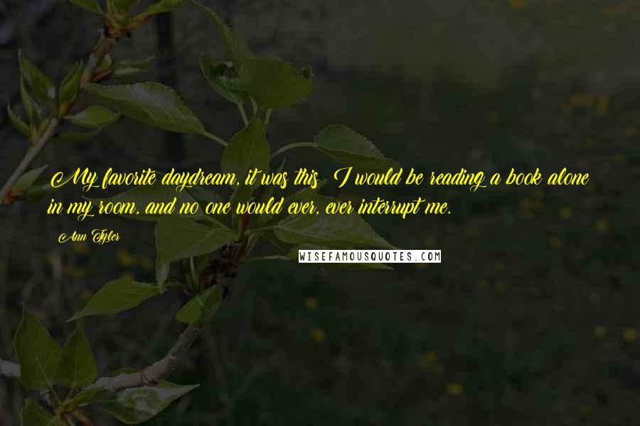 Ann Tyler Quotes: My favorite daydream, it was this: I would be reading a book alone in my room, and no one would ever, ever interrupt me.