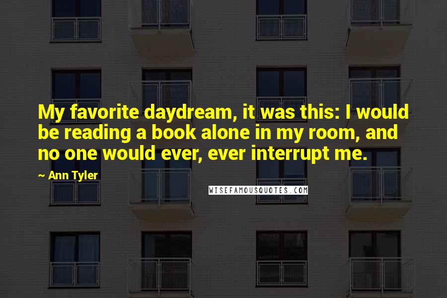 Ann Tyler Quotes: My favorite daydream, it was this: I would be reading a book alone in my room, and no one would ever, ever interrupt me.