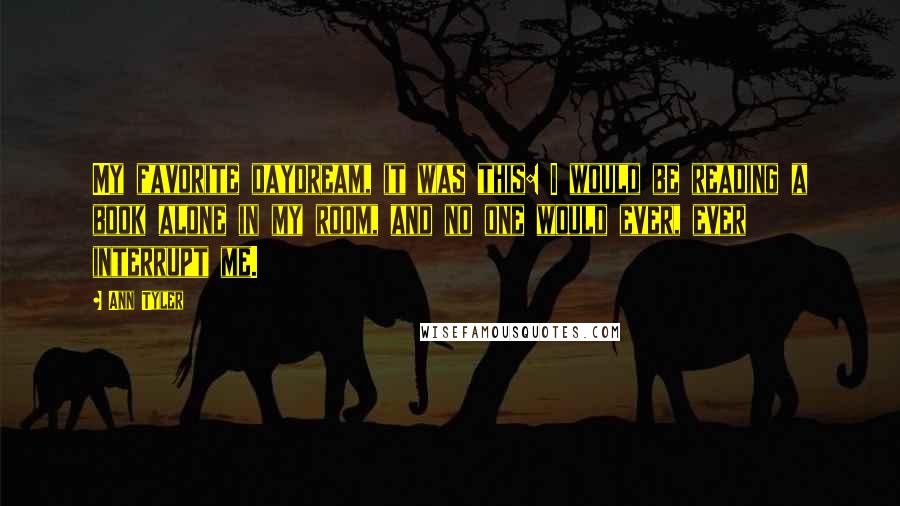 Ann Tyler Quotes: My favorite daydream, it was this: I would be reading a book alone in my room, and no one would ever, ever interrupt me.