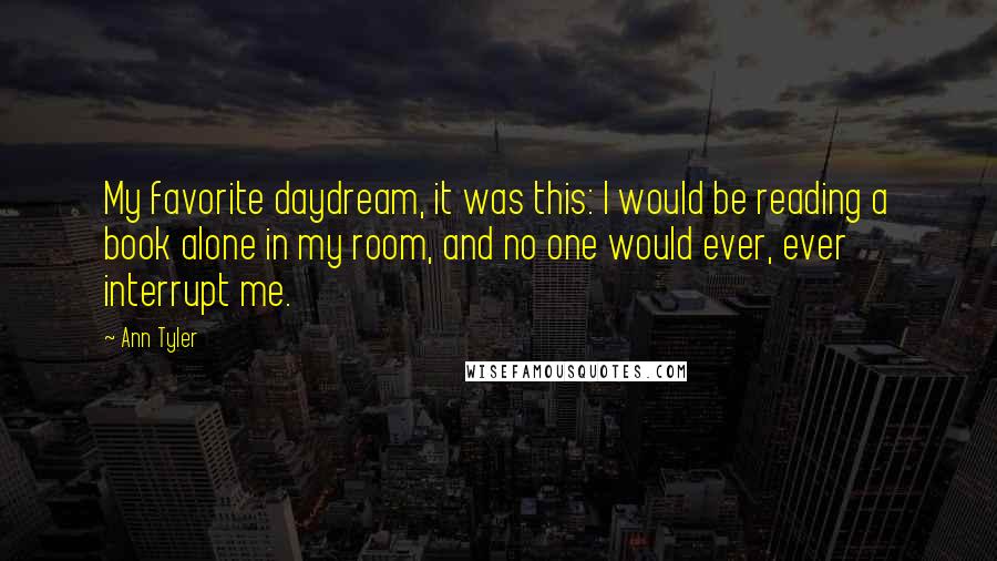 Ann Tyler Quotes: My favorite daydream, it was this: I would be reading a book alone in my room, and no one would ever, ever interrupt me.