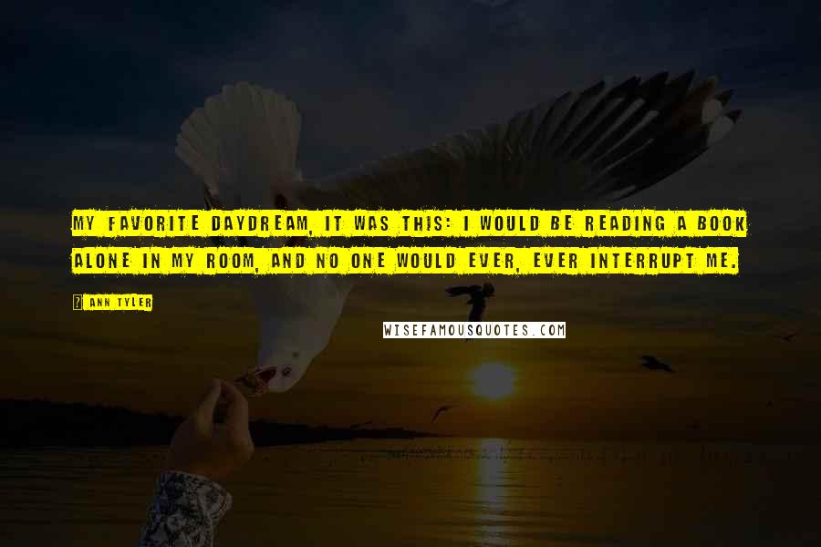 Ann Tyler Quotes: My favorite daydream, it was this: I would be reading a book alone in my room, and no one would ever, ever interrupt me.