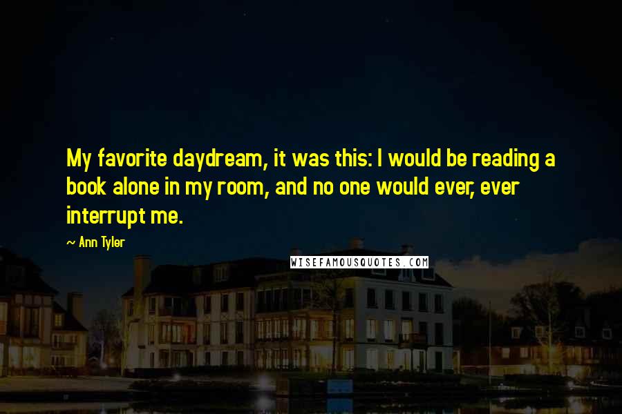 Ann Tyler Quotes: My favorite daydream, it was this: I would be reading a book alone in my room, and no one would ever, ever interrupt me.