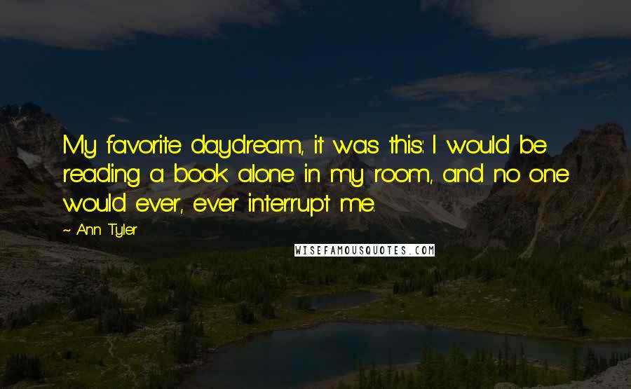Ann Tyler Quotes: My favorite daydream, it was this: I would be reading a book alone in my room, and no one would ever, ever interrupt me.