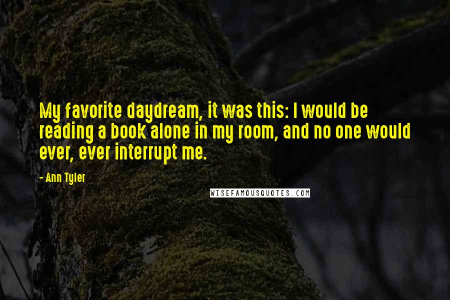 Ann Tyler Quotes: My favorite daydream, it was this: I would be reading a book alone in my room, and no one would ever, ever interrupt me.