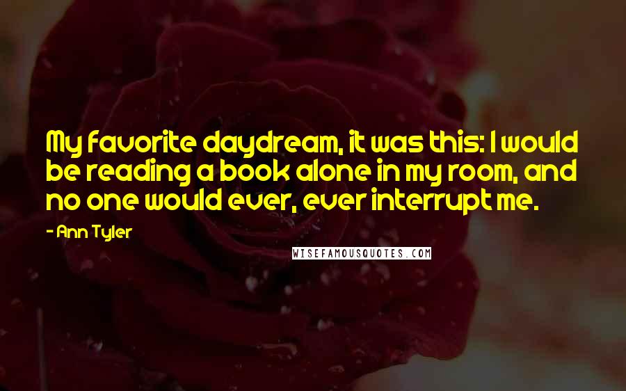 Ann Tyler Quotes: My favorite daydream, it was this: I would be reading a book alone in my room, and no one would ever, ever interrupt me.