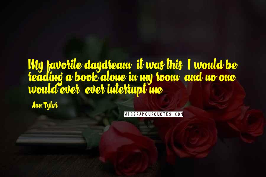 Ann Tyler Quotes: My favorite daydream, it was this: I would be reading a book alone in my room, and no one would ever, ever interrupt me.