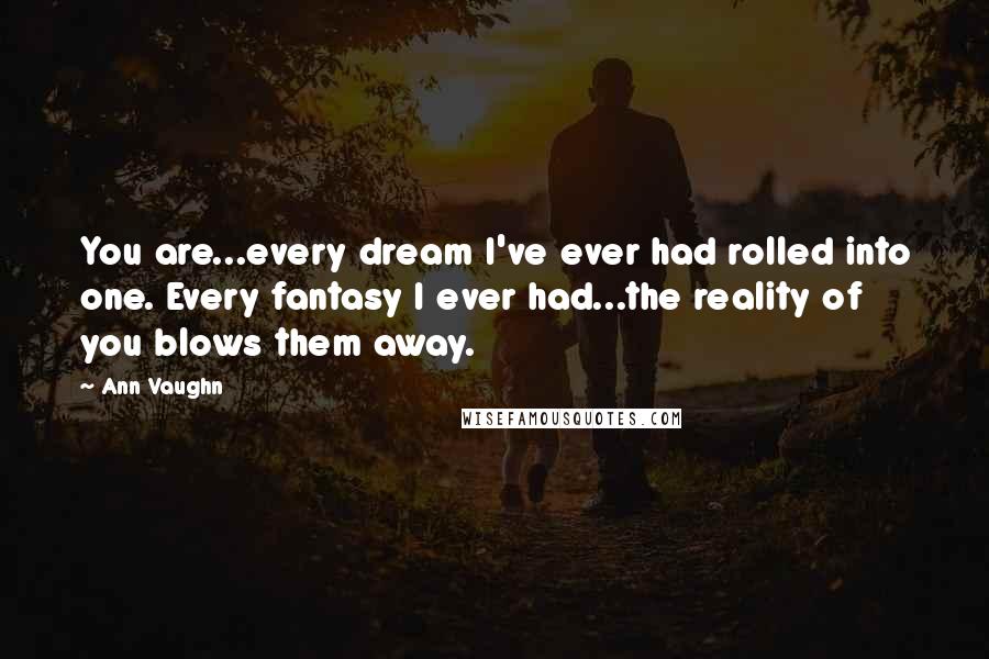 Ann Vaughn Quotes: You are...every dream I've ever had rolled into one. Every fantasy I ever had...the reality of you blows them away.