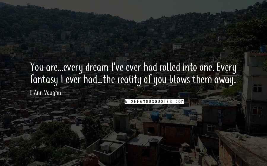 Ann Vaughn Quotes: You are...every dream I've ever had rolled into one. Every fantasy I ever had...the reality of you blows them away.