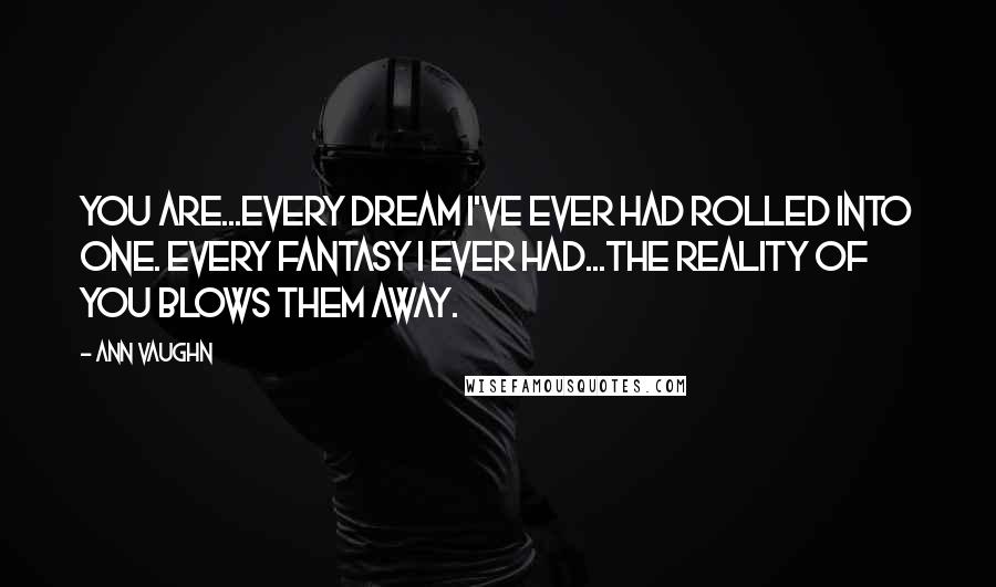 Ann Vaughn Quotes: You are...every dream I've ever had rolled into one. Every fantasy I ever had...the reality of you blows them away.