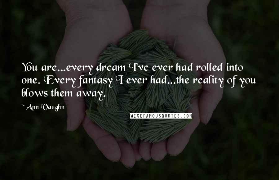 Ann Vaughn Quotes: You are...every dream I've ever had rolled into one. Every fantasy I ever had...the reality of you blows them away.