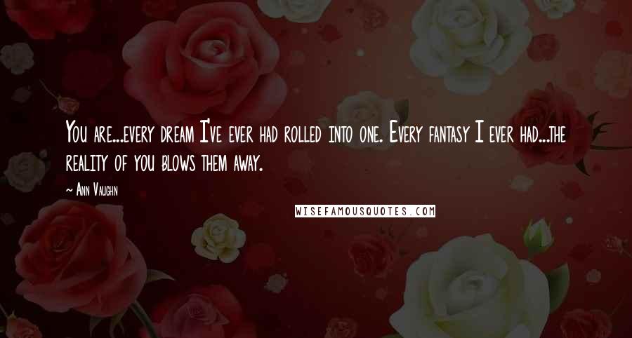 Ann Vaughn Quotes: You are...every dream I've ever had rolled into one. Every fantasy I ever had...the reality of you blows them away.