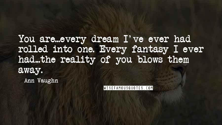 Ann Vaughn Quotes: You are...every dream I've ever had rolled into one. Every fantasy I ever had...the reality of you blows them away.