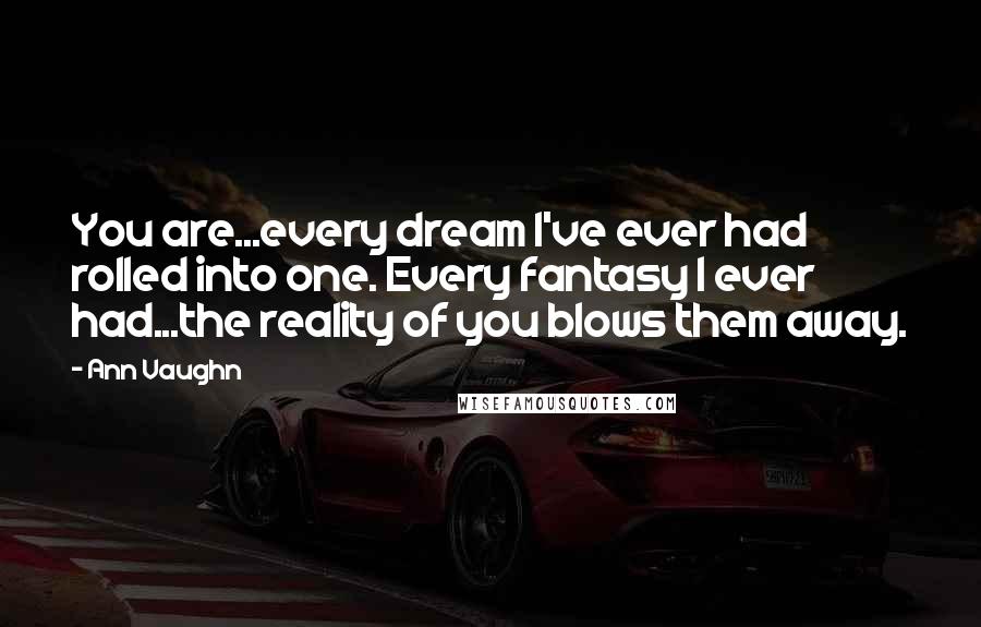 Ann Vaughn Quotes: You are...every dream I've ever had rolled into one. Every fantasy I ever had...the reality of you blows them away.