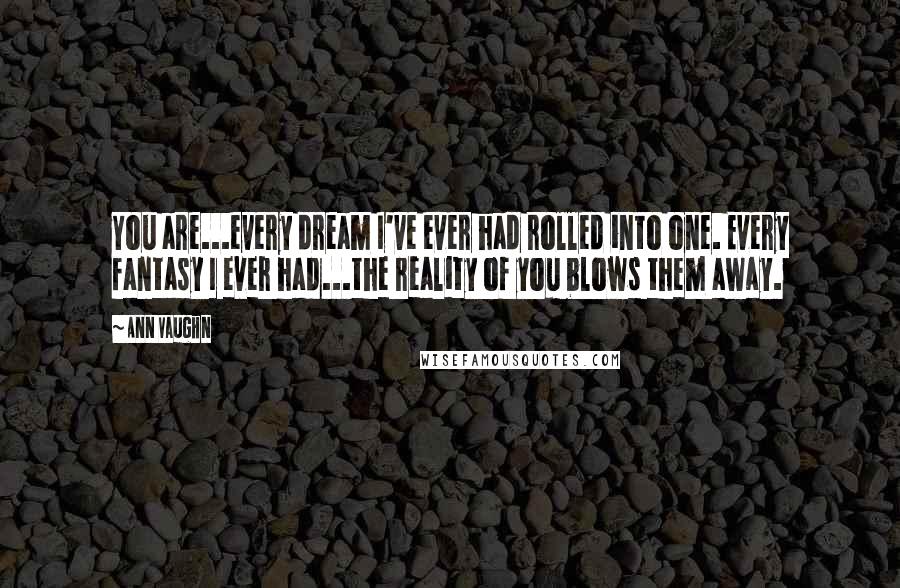 Ann Vaughn Quotes: You are...every dream I've ever had rolled into one. Every fantasy I ever had...the reality of you blows them away.