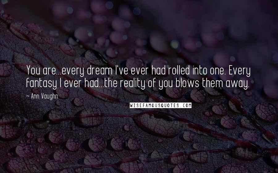 Ann Vaughn Quotes: You are...every dream I've ever had rolled into one. Every fantasy I ever had...the reality of you blows them away.