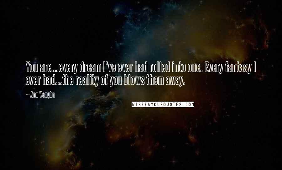 Ann Vaughn Quotes: You are...every dream I've ever had rolled into one. Every fantasy I ever had...the reality of you blows them away.