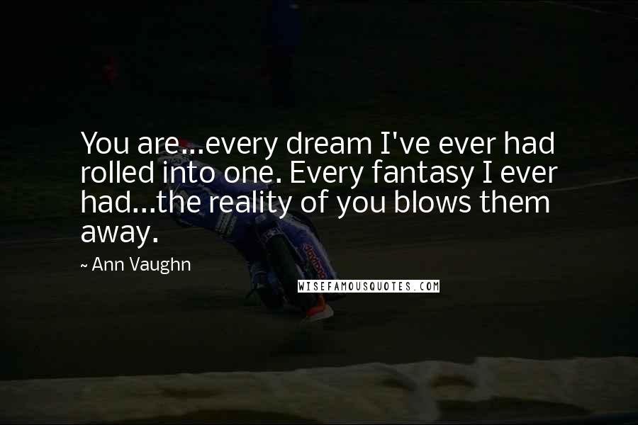 Ann Vaughn Quotes: You are...every dream I've ever had rolled into one. Every fantasy I ever had...the reality of you blows them away.