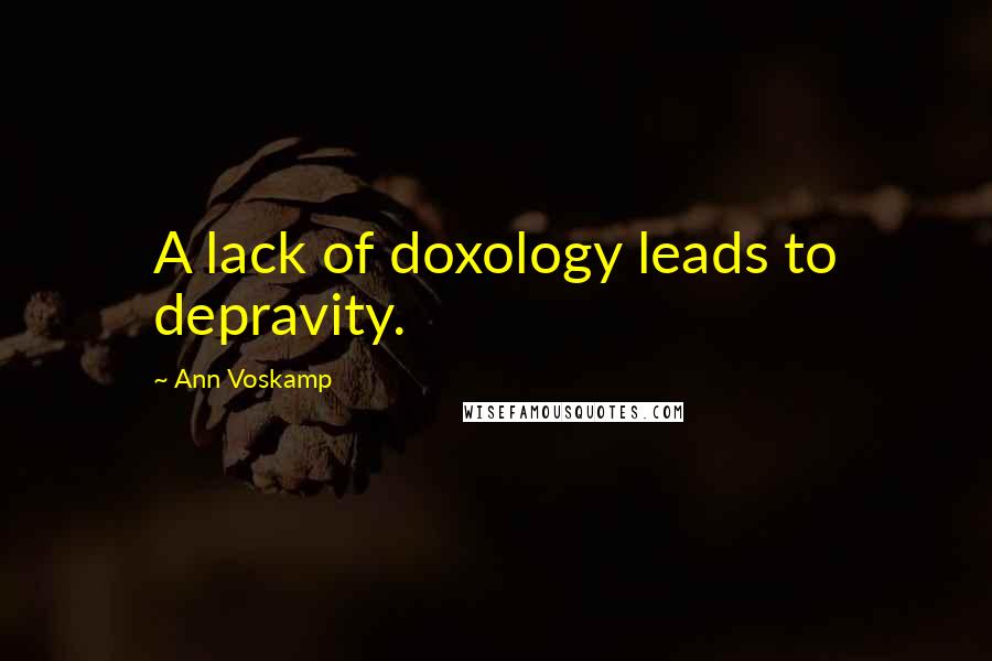 Ann Voskamp Quotes: A lack of doxology leads to depravity.