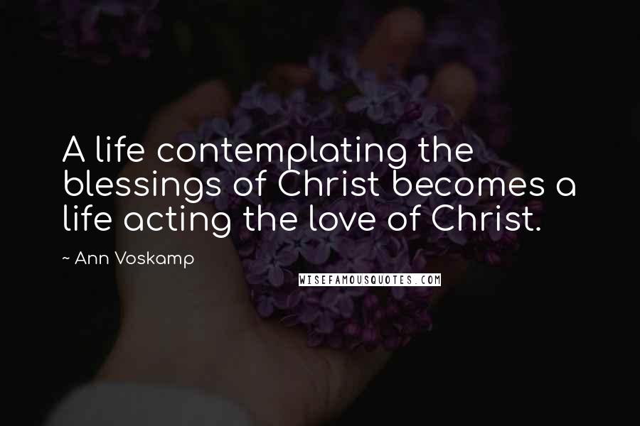 Ann Voskamp Quotes: A life contemplating the blessings of Christ becomes a life acting the love of Christ.