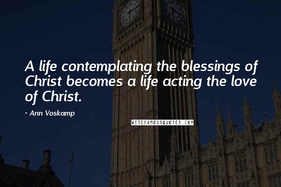 Ann Voskamp Quotes: A life contemplating the blessings of Christ becomes a life acting the love of Christ.