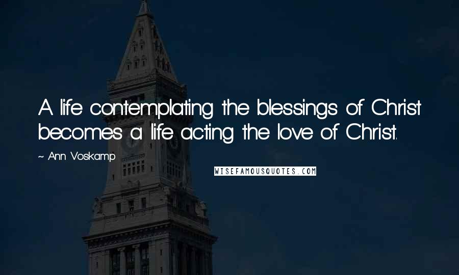 Ann Voskamp Quotes: A life contemplating the blessings of Christ becomes a life acting the love of Christ.