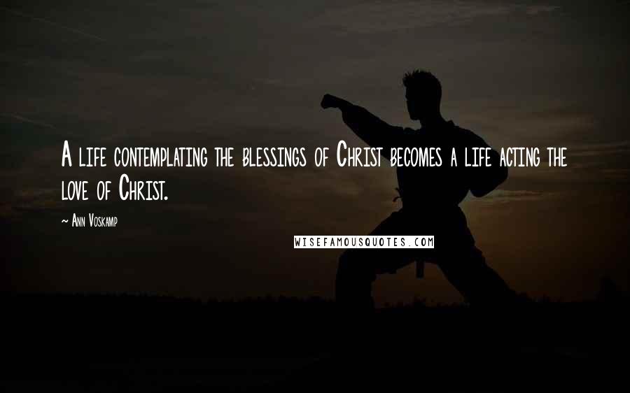 Ann Voskamp Quotes: A life contemplating the blessings of Christ becomes a life acting the love of Christ.