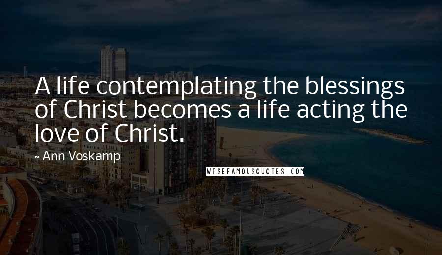 Ann Voskamp Quotes: A life contemplating the blessings of Christ becomes a life acting the love of Christ.