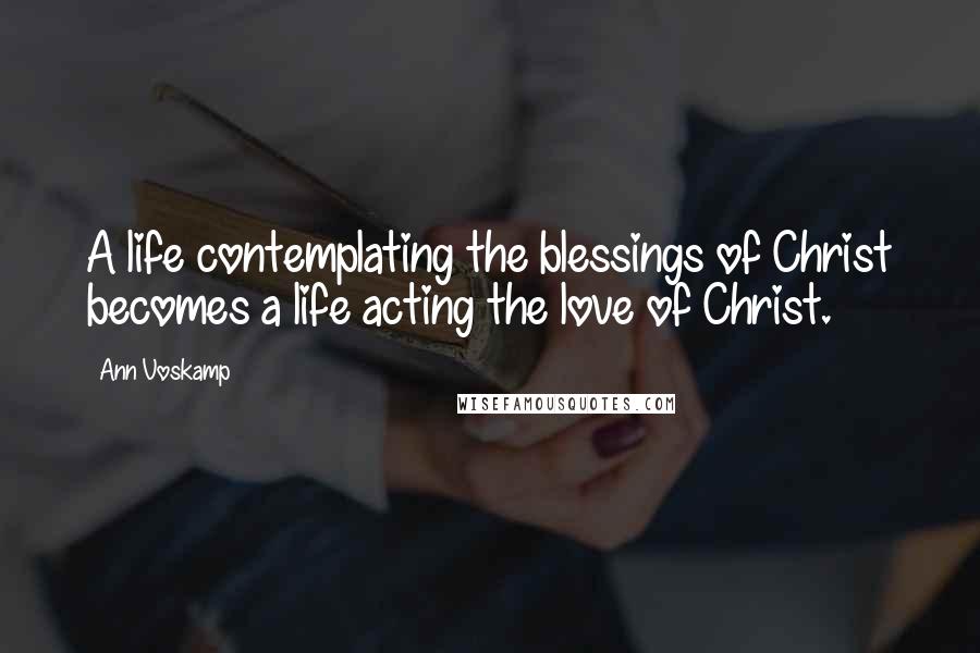 Ann Voskamp Quotes: A life contemplating the blessings of Christ becomes a life acting the love of Christ.