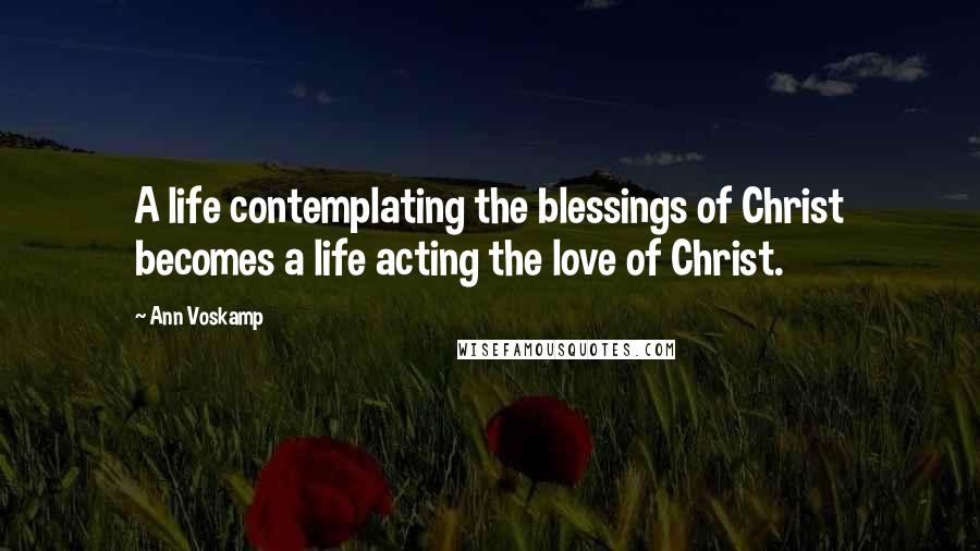 Ann Voskamp Quotes: A life contemplating the blessings of Christ becomes a life acting the love of Christ.