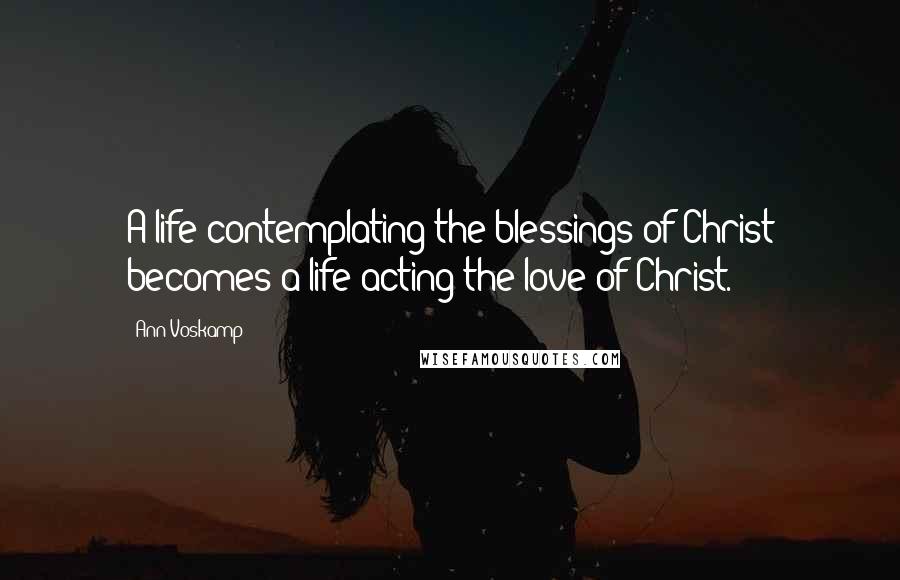 Ann Voskamp Quotes: A life contemplating the blessings of Christ becomes a life acting the love of Christ.