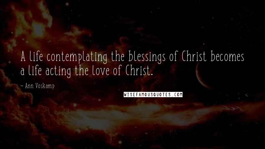 Ann Voskamp Quotes: A life contemplating the blessings of Christ becomes a life acting the love of Christ.