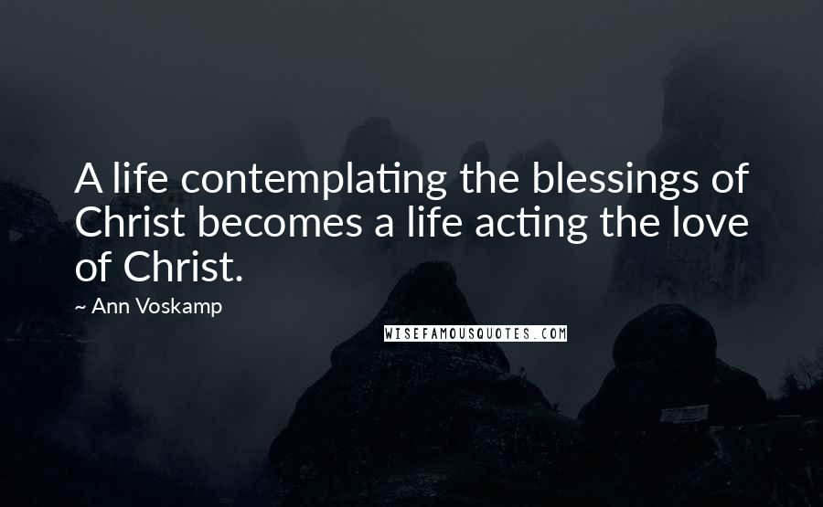 Ann Voskamp Quotes: A life contemplating the blessings of Christ becomes a life acting the love of Christ.