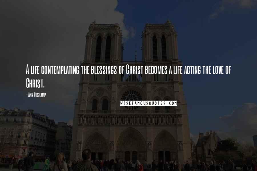 Ann Voskamp Quotes: A life contemplating the blessings of Christ becomes a life acting the love of Christ.