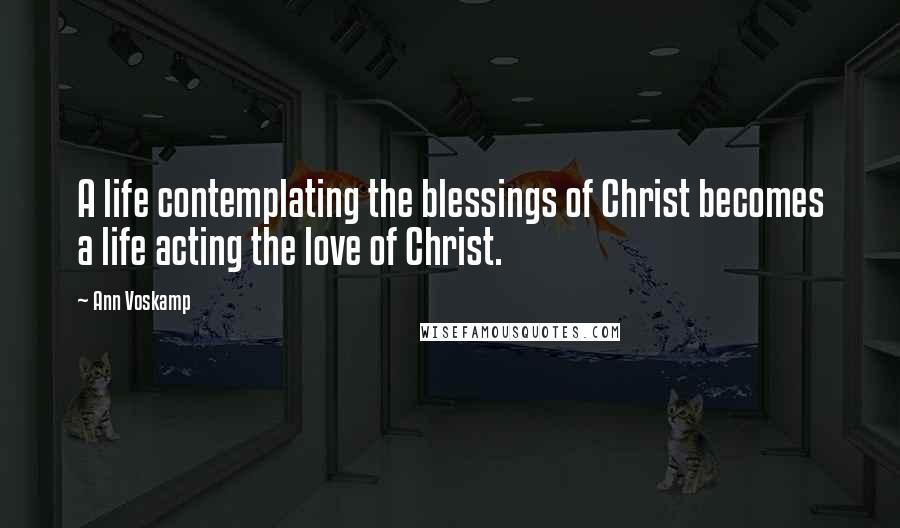 Ann Voskamp Quotes: A life contemplating the blessings of Christ becomes a life acting the love of Christ.