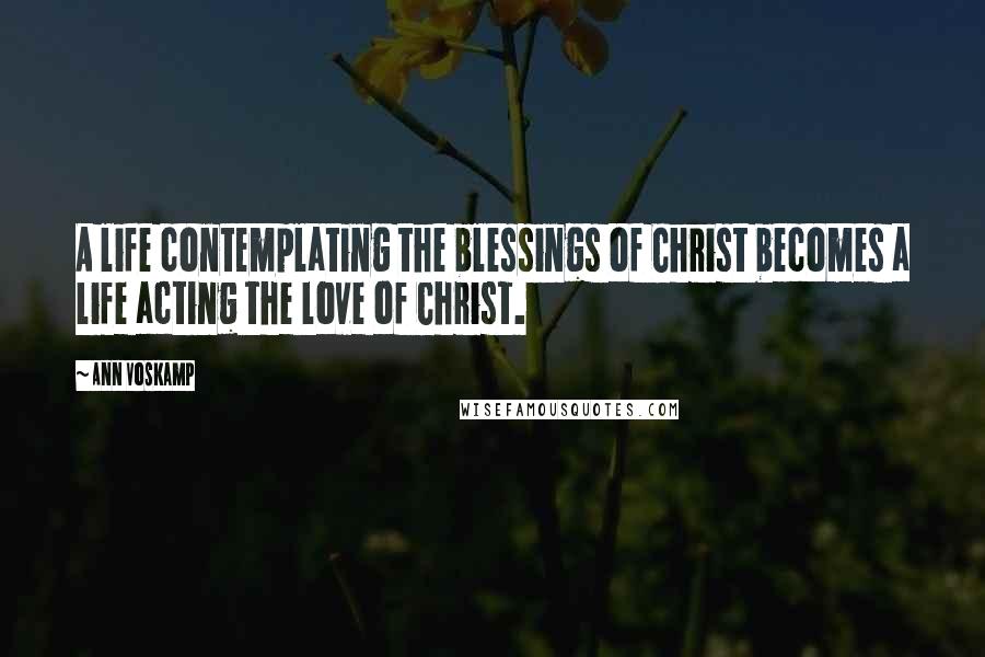 Ann Voskamp Quotes: A life contemplating the blessings of Christ becomes a life acting the love of Christ.