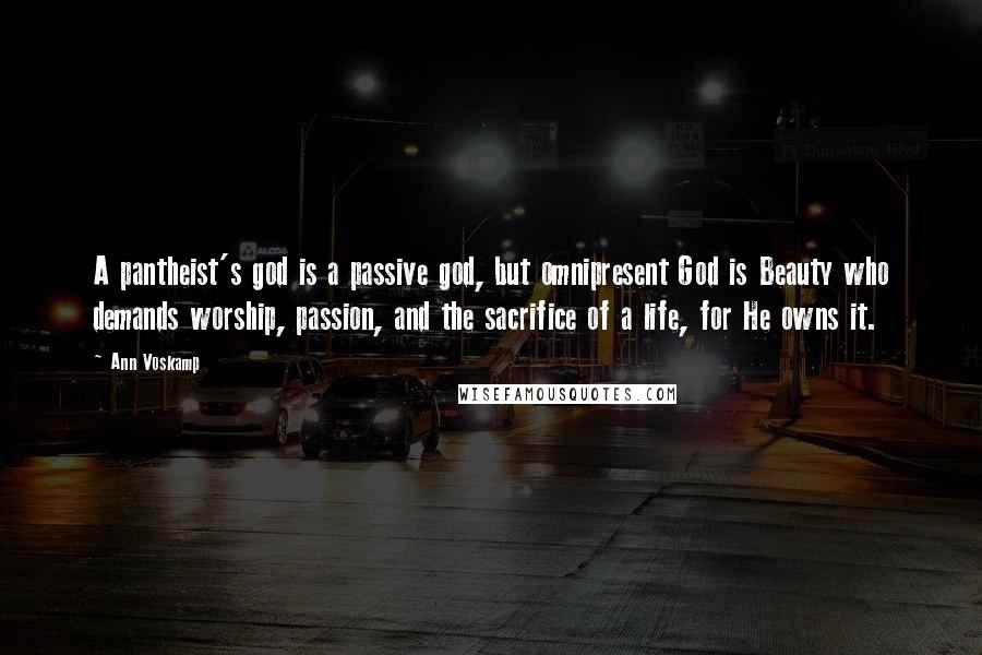 Ann Voskamp Quotes: A pantheist's god is a passive god, but omnipresent God is Beauty who demands worship, passion, and the sacrifice of a life, for He owns it.