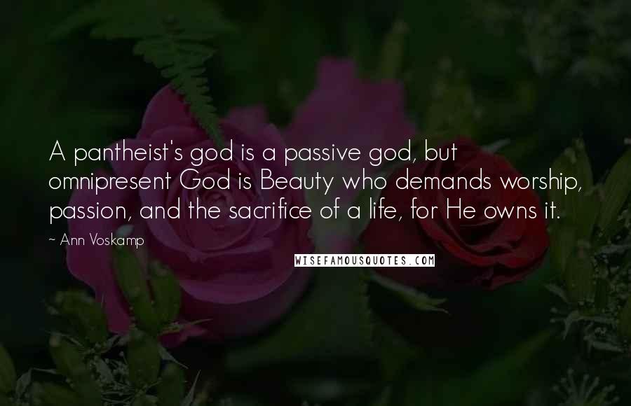 Ann Voskamp Quotes: A pantheist's god is a passive god, but omnipresent God is Beauty who demands worship, passion, and the sacrifice of a life, for He owns it.