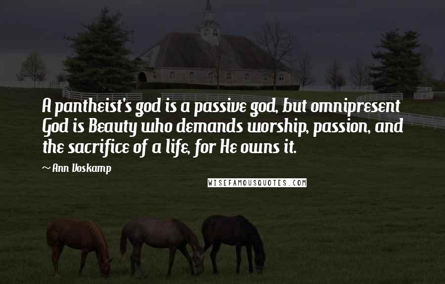 Ann Voskamp Quotes: A pantheist's god is a passive god, but omnipresent God is Beauty who demands worship, passion, and the sacrifice of a life, for He owns it.